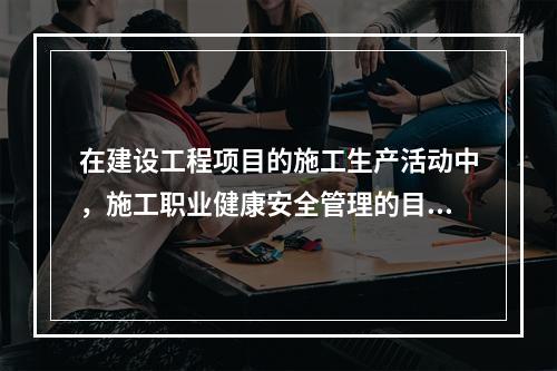 在建设工程项目的施工生产活动中，施工职业健康安全管理的目的是