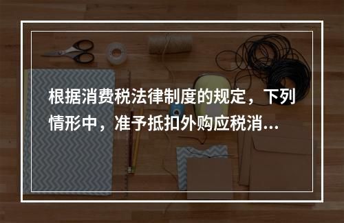 根据消费税法律制度的规定，下列情形中，准予抵扣外购应税消费品