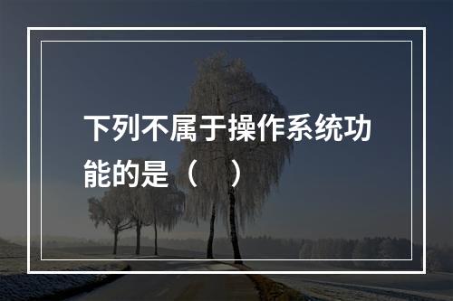 下列不属于操作系统功能的是（     ）