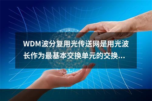 WDM波分复用光传送网是用光波长作为最基本交换单元的交换技术