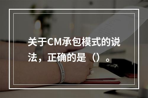 关于CM承包模式的说法，正确的是（）。