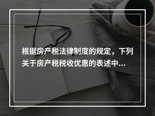 根据房产税法律制度的规定，下列关于房产税税收优惠的表述中，正