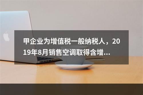 甲企业为增值税一般纳税人，2019年8月销售空调取得含增值税