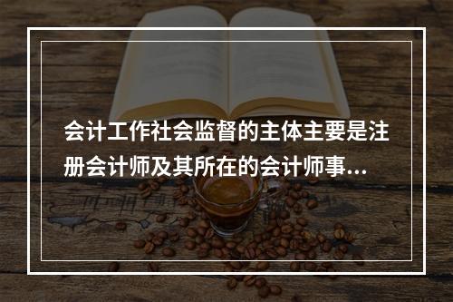 会计工作社会监督的主体主要是注册会计师及其所在的会计师事务所