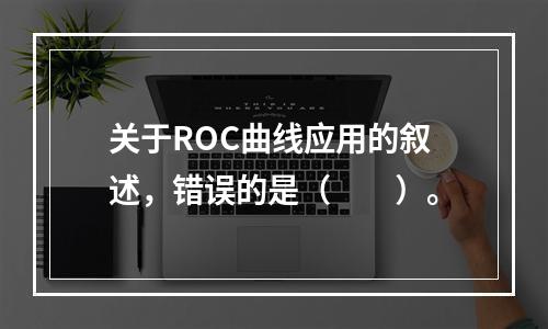 关于ROC曲线应用的叙述，错误的是（　　）。