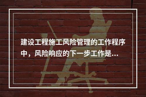 建设工程施工风险管理的工作程序中，风险响应的下一步工作是（