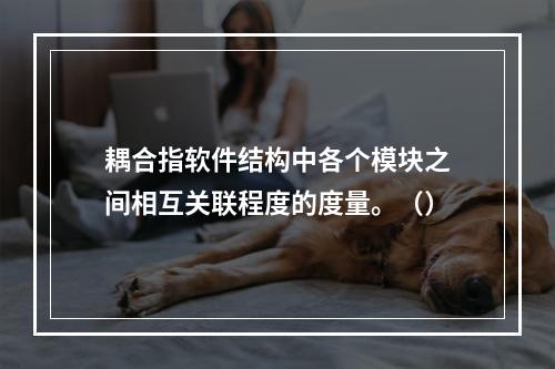 耦合指软件结构中各个模块之间相互关联程度的度量。（）