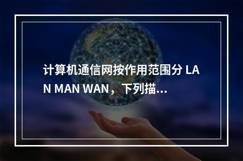 计算机通信网按作用范围分 LAN MAN WAN，下列描述错