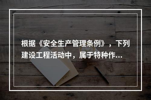 根据《安全生产管理条例》，下列建设工程活动中，属于特种作业人