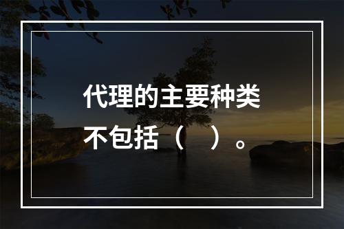 代理的主要种类不包括（　）。