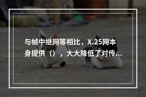 与帧中继网等相比，X.25网本身提供（），大大降低了对传输线