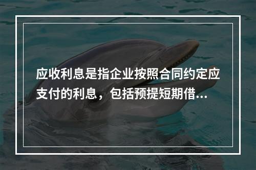 应收利息是指企业按照合同约定应支付的利息，包括预提短期借款利