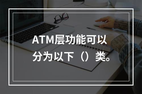 ATM层功能可以分为以下（）类。