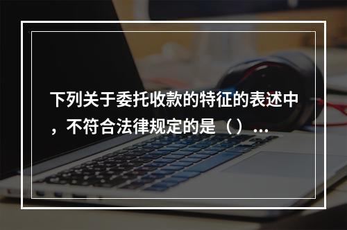 下列关于委托收款的特征的表述中，不符合法律规定的是（ ）。