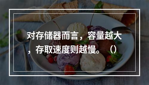 对存储器而言，容量越大，存取速度则越慢。（）