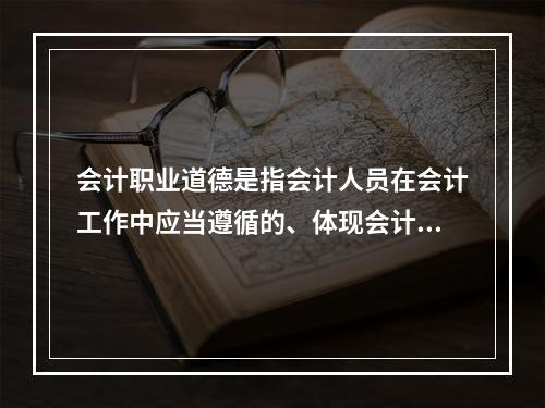 会计职业道德是指会计人员在会计工作中应当遵循的、体现会计职业