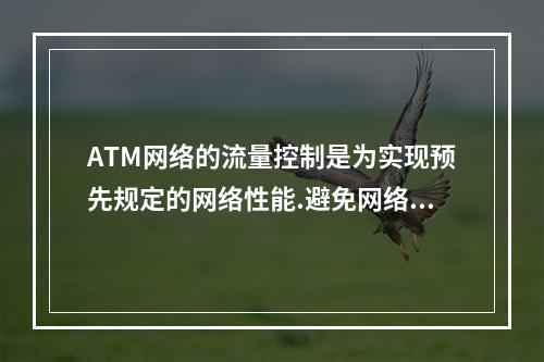 ATM网络的流量控制是为实现预先规定的网络性能.避免网络拥塞