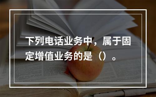 下列电话业务中，属于固定增值业务的是（）。