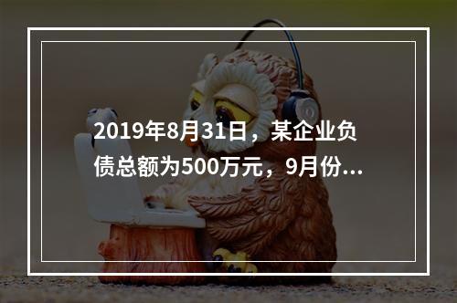 2019年8月31日，某企业负债总额为500万元，9月份收回