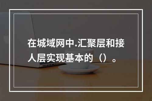 在城域网中.汇聚层和接人层实现基本的（）。