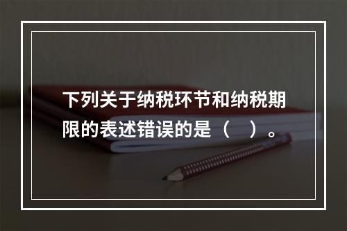 下列关于纳税环节和纳税期限的表述错误的是（　）。