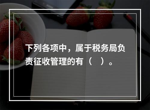 下列各项中，属于税务局负责征收管理的有（　）。