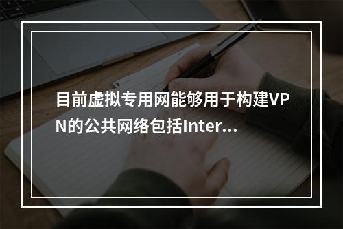 目前虚拟专用网能够用于构建VPN的公共网络包括Interne