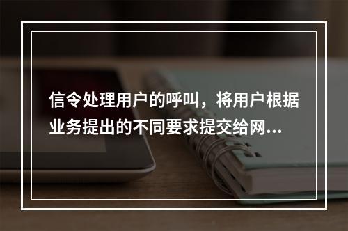 信令处理用户的呼叫，将用户根据业务提出的不同要求提交给网络，