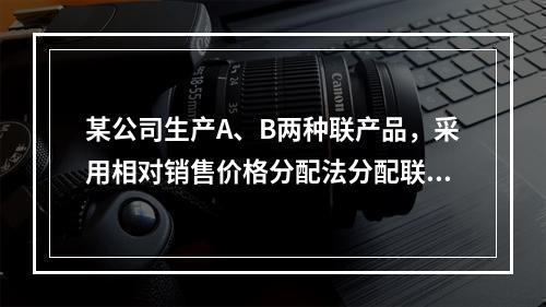 某公司生产A、B两种联产品，采用相对销售价格分配法分配联合成