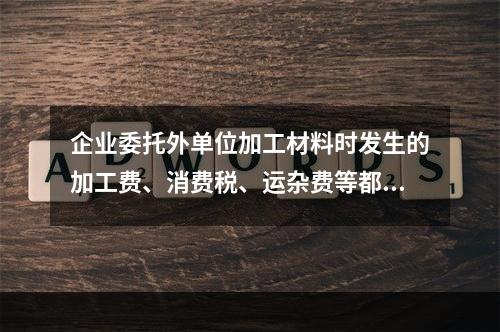 企业委托外单位加工材料时发生的加工费、消费税、运杂费等都应该