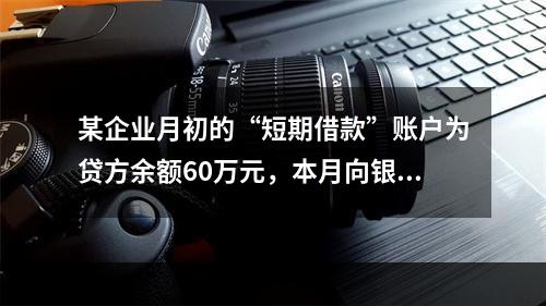 某企业月初的“短期借款”账户为贷方余额60万元，本月向银行借