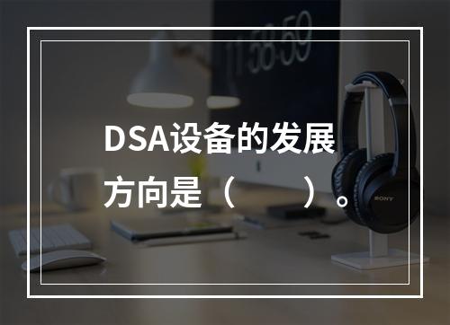 DSA设备的发展方向是（　　）。