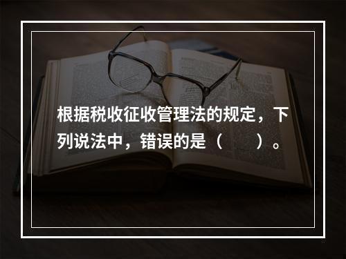 根据税收征收管理法的规定，下列说法中，错误的是（　　）。