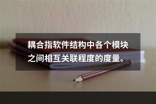 耦合指软件结构中各个模块之间相互关联程度的度量。