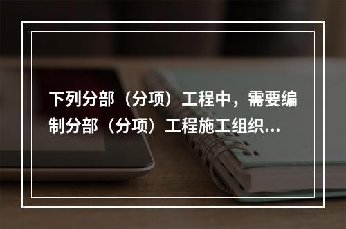 下列分部（分项）工程中，需要编制分部（分项）工程施工组织设计