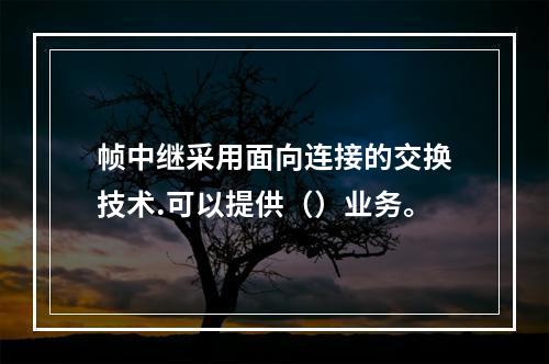 帧中继采用面向连接的交换技术.可以提供（）业务。