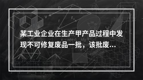 某工业企业在生产甲产品过程中发现不可修复废品一批，该批废品的