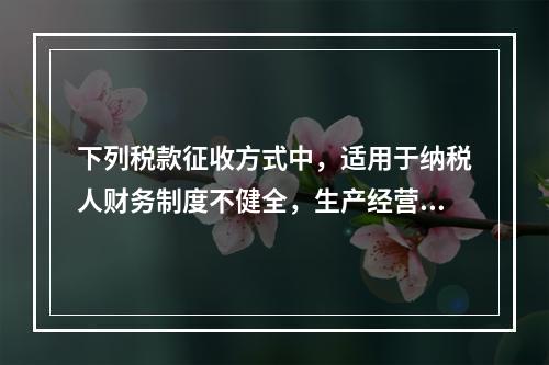 下列税款征收方式中，适用于纳税人财务制度不健全，生产经营不固