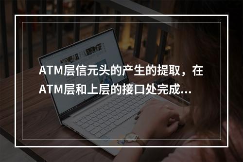 ATM层信元头的产生的提取，在ATM层和上层的接口处完成该功