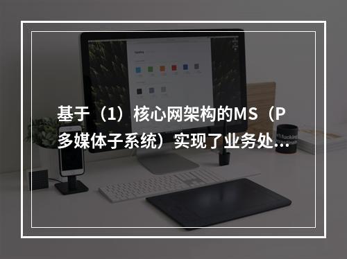 基于（1）核心网架构的MS（P多媒体子系统）实现了业务处理、