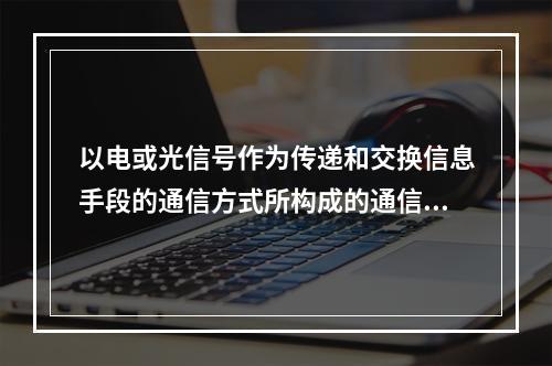 以电或光信号作为传递和交换信息手段的通信方式所构成的通信系统