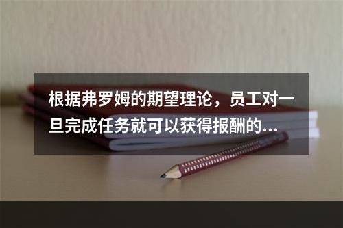 根据弗罗姆的期望理论，员工对一旦完成任务就可以获得报酬的信念