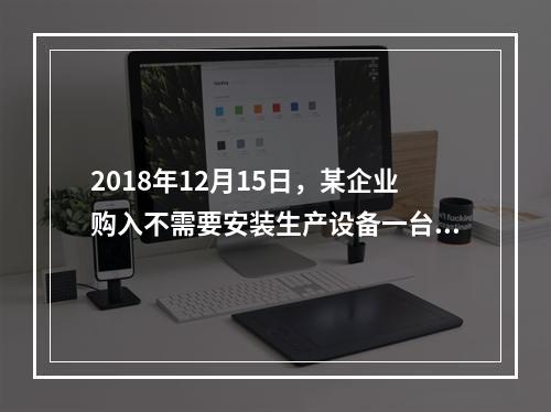 2018年12月15日，某企业购入不需要安装生产设备一台，原