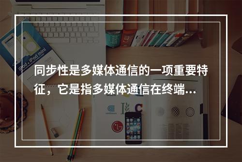 同步性是多媒体通信的一项重要特征，它是指多媒体通信在终端上显