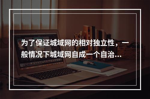 为了保证城域网的相对独立性，一般情况下城域网自成一个自治域，