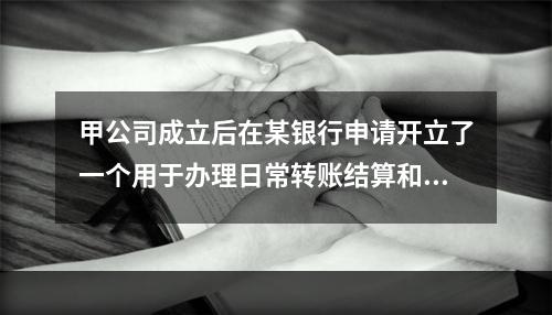 甲公司成立后在某银行申请开立了一个用于办理日常转账结算和现金