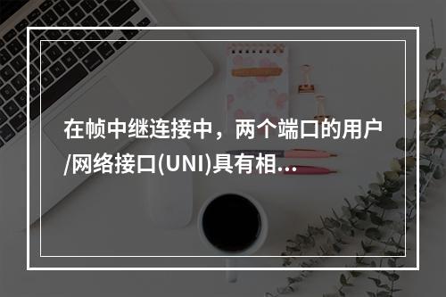 在帧中继连接中，两个端口的用户/网络接口(UNI)具有相同的