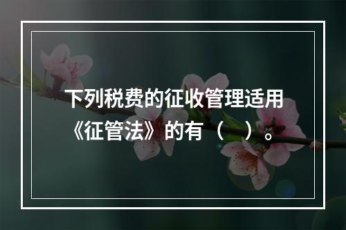 下列税费的征收管理适用《征管法》的有（　）。