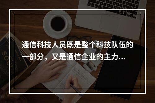 通信科技人员既是整个科技队伍的一部分，又是通信企业的主力军，