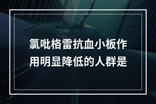 氯吡格雷抗血小板作用明显降低的人群是